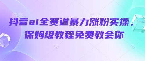 抖音ai全赛道暴力涨粉实操，保姆级教程免费教会你 - 奉壹网创-奉壹网创