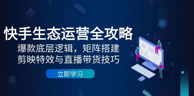 快手生态运营全攻略：爆款底层逻辑，矩阵搭建，剪映特效与直播带货技巧 - 奉壹网创-奉壹网创