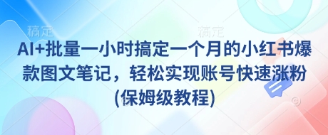 AI+批量一小时搞定一个月的小红书爆款图文笔记，轻松实现账号快速涨粉(保姆级教程) - 奉壹网创-奉壹网创