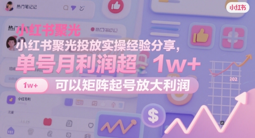 小红书聚光投放实操经验分享，单号月利润超1w+，可以矩阵起号放大利润 - 奉壹网创-奉壹网创