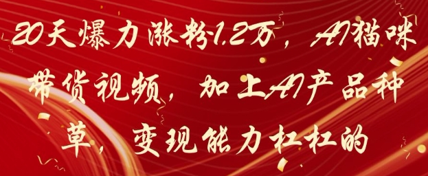20天爆力涨粉1.2W，AI猫咪带货视频，加上AI产品种草，变现能力杠杠的 - 奉壹网创-奉壹网创