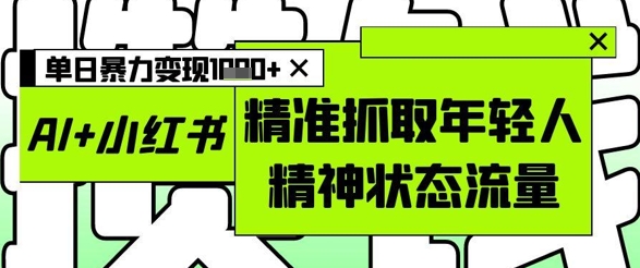 AI+小红书图文，精准抓取年轻人精神状态流量，单日暴力变现多张 - 奉壹网创-奉壹网创