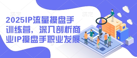 2025IP流量操盘手训练营，深入剖析商业IP操盘手职业发展 - 奉壹网创-奉壹网创