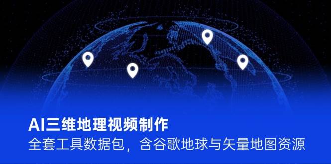 AI三维地理视频制作，全套工具数据包，含谷歌地球与矢量地图资源 - 奉壹网创-奉壹网创