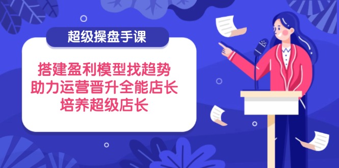超级操盘手课，搭建盈利模型找趋势，助力运营晋升全能店长，培养超级店长 - 奉壹网创-奉壹网创