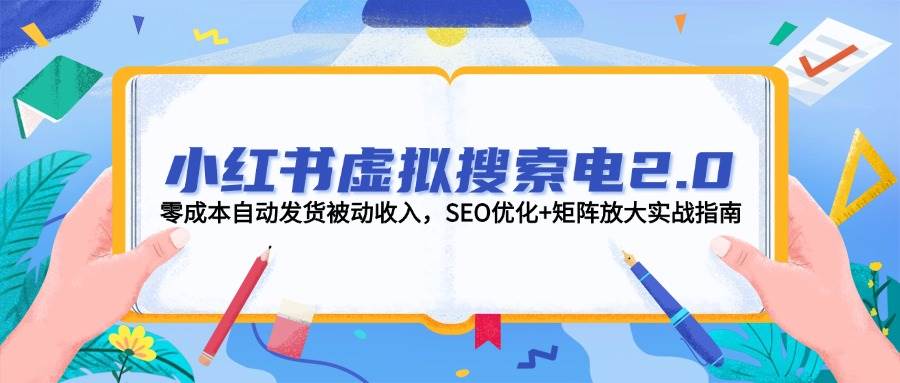 小红书虚拟搜索电2.0，零成本自动发货被动收入，SEO优化+矩阵放大实战指南 - 奉壹网创-奉壹网创