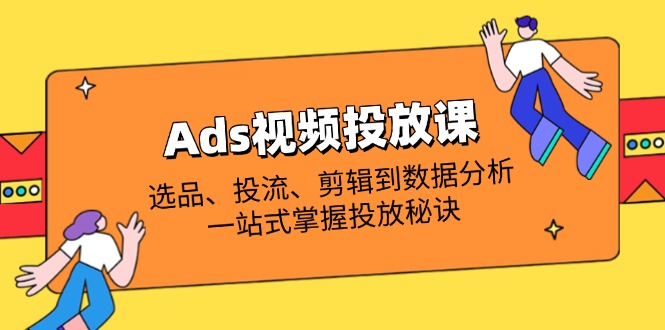 Ads视频投放课全解析：选品、投流、剪辑到数据分析，一站式掌握投放秘诀 - 奉壹网创-奉壹网创