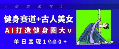 健身赛道+古人美女，AI打造健身圈大v，单日变现多张 - 奉壹网创-奉壹网创