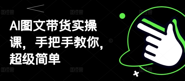 AI图文带货实操课，手把手教你，超级简单 - 奉壹网创-奉壹网创