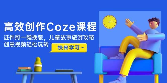 高效创作Coze课程，证件照一键换装，儿童故事旅游攻略，创意视频轻松玩转 - 奉壹网创-奉壹网创