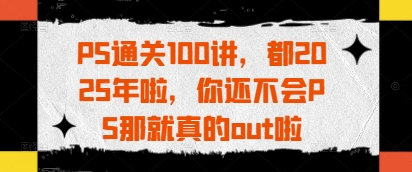 PS通关100讲，都2025年啦，你还不会PS那就真的out啦 - 奉壹网创-奉壹网创