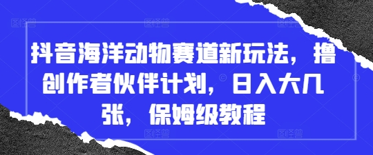 抖音海洋动物赛道新玩法，撸创作者伙伴计划，日入大几张，保姆级教程 - 奉壹网创-奉壹网创