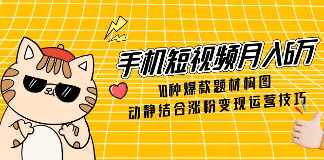 手机短视频月入6万，10种爆款题材构图，动静结合涨粉变现运营技巧 - 奉壹网创-奉壹网创