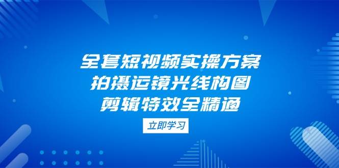 全套短视频实操方案，拍摄运镜光线构图，剪辑特效全精通 - 奉壹网创-奉壹网创