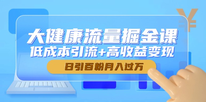 大健康流量掘金课，低成本引流+高收益变现，日引百粉月入过万 - 奉壹网创-奉壹网创