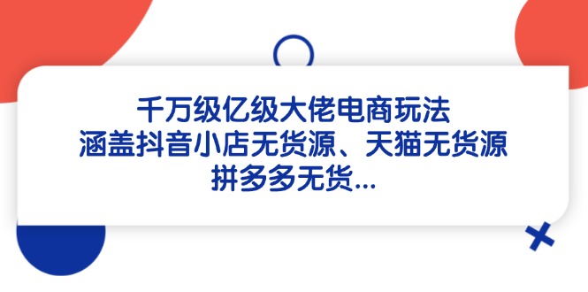 千万级亿级大佬电商玩法：涵盖抖音小店无货源、天猫无货源、拼多多无货... - 奉壹网创-奉壹网创