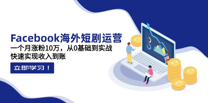 Facebook海外短剧运营：一个月涨粉10万，从0基础到实战，快速实现收入到账 - 奉壹网创-奉壹网创