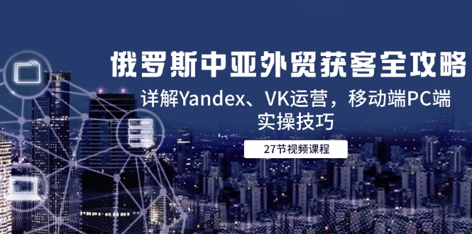 俄罗斯中亚外贸获客全攻略，详解Yandex、VK运营，移动端PC端实操技巧 - 奉壹网创-奉壹网创