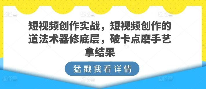 短视频创作实战，短视频创作的道法术器修底层，破卡点磨手艺拿结果 - 奉壹网创-奉壹网创