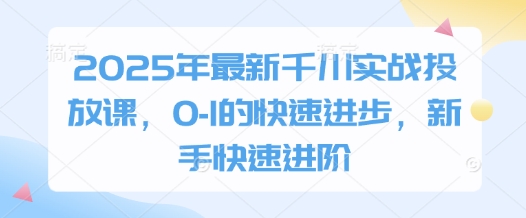 2025年最新千川实战投放课，0-1的快速进步，新手快速进阶 - 奉壹网创-奉壹网创