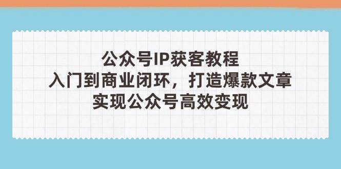 公众号IP获客教程(第3期)，从入门到商业闭环，打造爆款文章，实现公众号高效变现 - 奉壹网创-奉壹网创