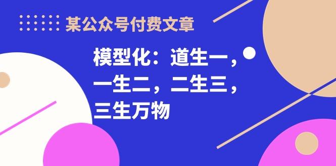 某公众号付费文章《模型化：道生一，一生二，二生三，三生万物！》 - 奉壹网创-奉壹网创