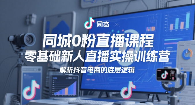 同城0粉直播课程，零基础新人直播实操训练营，解析抖音电商的底层逻辑 - 奉壹网创-奉壹网创