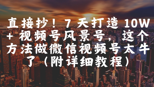 直接抄！7 天打造 10W + 视频号风景号，这个方法做微信视频号太牛了(附详细教程) - 奉壹网创-奉壹网创