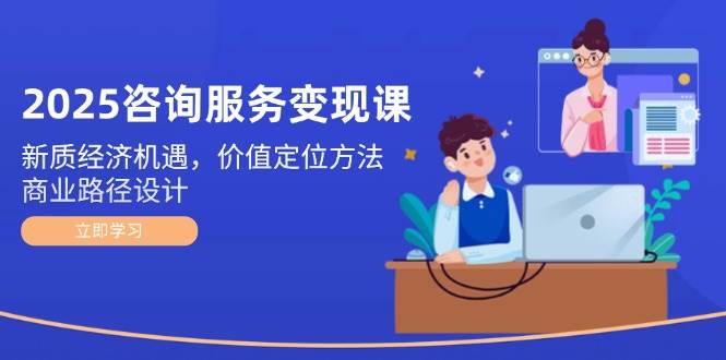 2025咨询服务变现课：新质经济机遇，价值定位方法，商业路径设计 - 奉壹网创-奉壹网创