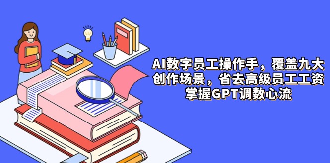 AI数字员工操作手，9大场景内容创作，省去高级员工工资，掌握GPT调数心流 - 奉壹网创-奉壹网创