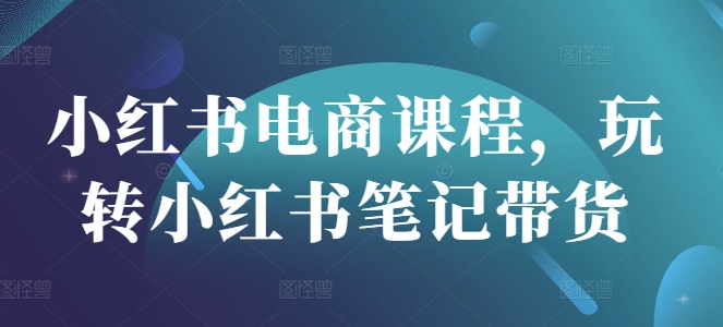 小红书电商课程，玩转小红书笔记带货 - 奉壹网创-奉壹网创