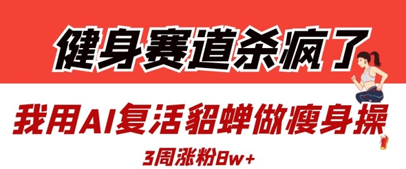 健身赛道杀疯了？我用AI复活貂蝉做瘦身操，3周涨粉8W - 奉壹网创-奉壹网创