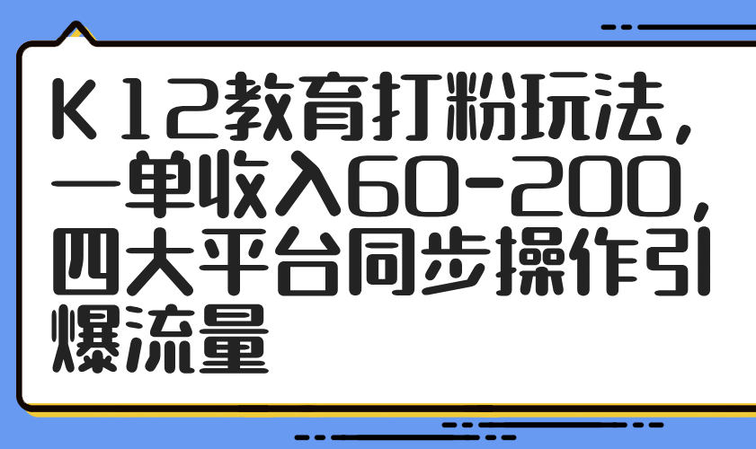 K12教育打粉玩法，一单收入60-200，四大平台同步操作引爆流量 - 奉壹网创-奉壹网创