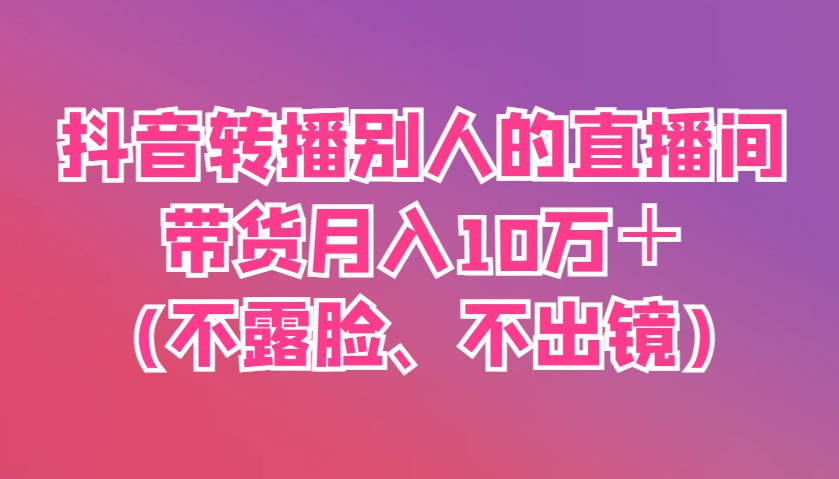 抖音转播别人的直播间带货月入10万＋(不露脸、不出镜) - 奉壹网创-奉壹网创