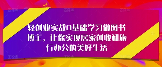 轻创业实战0基础学习做图书博主，让你实现居家创收和旅行办公的美好生活 - 奉壹网创-奉壹网创