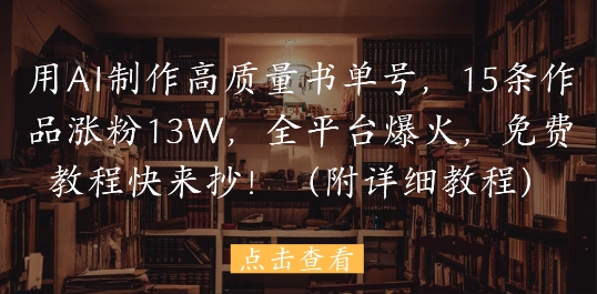 用AI制作高质量书单号，15条作品涨粉13W，全平台爆火，免费教程快来抄(附详细教程) - 奉壹网创-奉壹网创