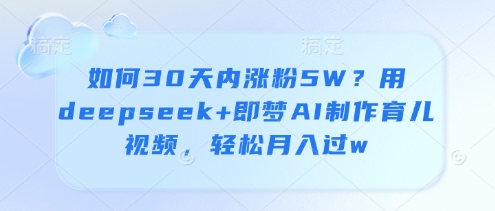如何30天内涨粉5W？用deepseek+即梦AI制作育儿视频，轻松月入过w - 奉壹网创-奉壹网创