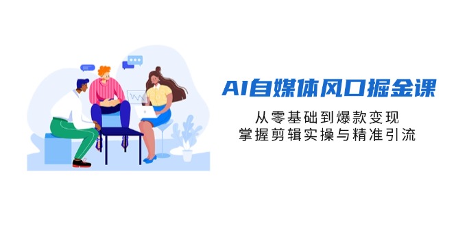 AI自媒体风口掘金课，从零基础到爆款变现，掌握剪辑实操与精准引流 - 奉壹网创-奉壹网创