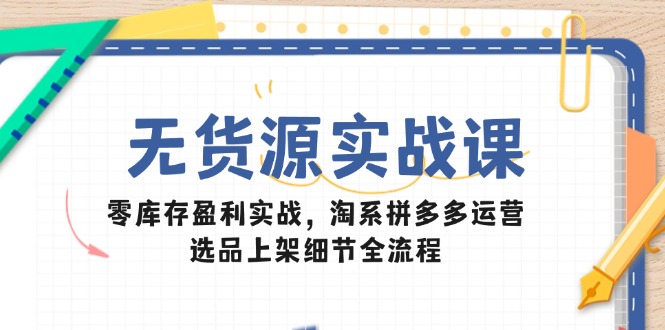 无货源实战课：零库存盈利实战，淘系拼多多运营，选品上架细节全流程 - 奉壹网创-奉壹网创