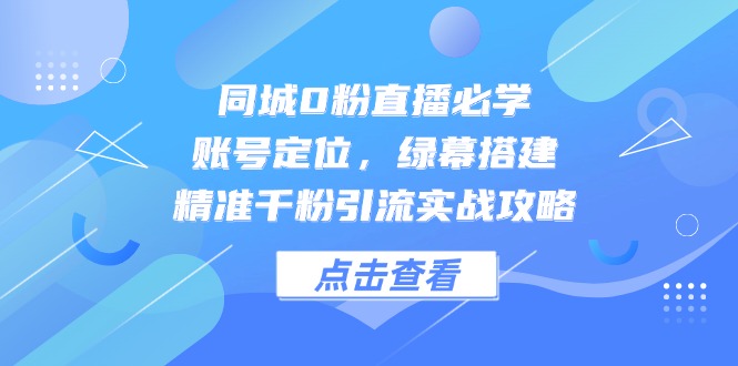 同城0粉直播必学，账号定位，绿幕搭建，精准千粉引流实战攻略 - 奉壹网创-奉壹网创