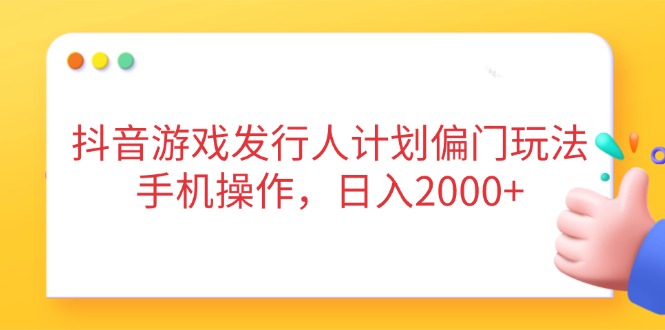 抖音游戏发行人计划偏门玩法，手机操作，日入2000+ - 奉壹网创-奉壹网创