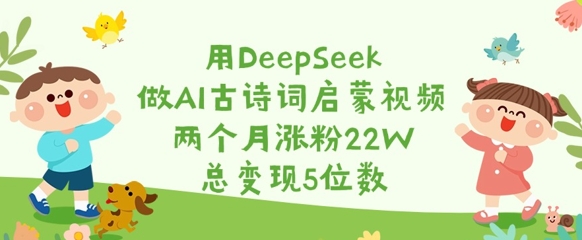 用DeepSeek做AI古诗词启蒙视频，两个月涨粉22W，总变现5位数 - 奉壹网创-奉壹网创