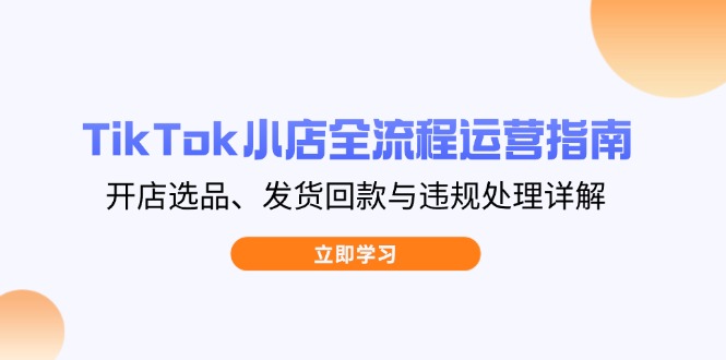 TikTok小店全流程运营指南，开店选品、发货回款与违规处理详解 - 奉壹网创-奉壹网创