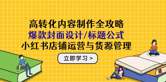 高转化内容制作全攻略：爆款封面设计/标题公式，小红书店铺运营与货源管理 - 奉壹网创-奉壹网创