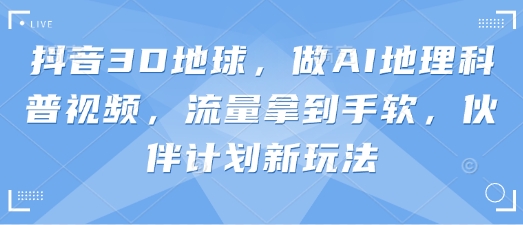 抖音3D地球，做AI地理科普视频，流量拿到手软，伙伴计划新玩法 - 奉壹网创-奉壹网创