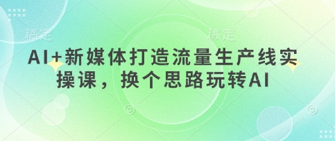 AI+新媒体打造流量生产线实操课，换个思路玩转AI - 奉壹网创-奉壹网创