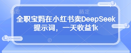 全职宝妈在小红书卖DeepSeek提示词，一天收益1k - 奉壹网创-奉壹网创