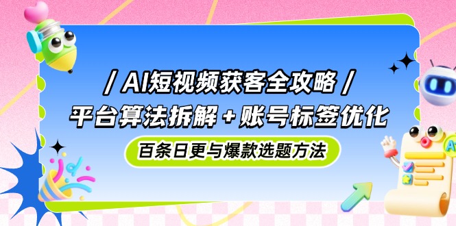 AI短视频获客全攻略：平台算法拆解+账号标签优化，百条日更与爆款选题方法 - 奉壹网创-奉壹网创