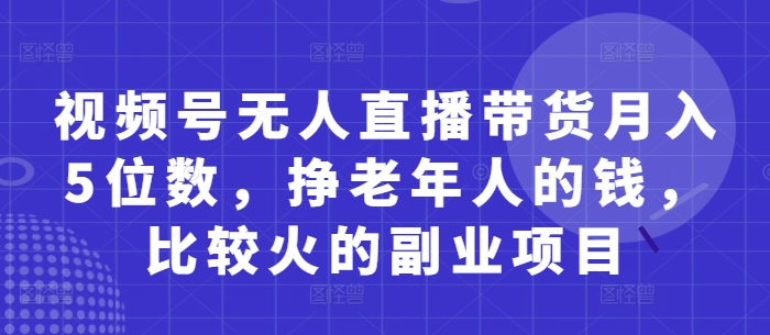 视频号无人直播带货月入5位数，挣老年人的钱，比较火的副业项目 - 奉壹网创-奉壹网创