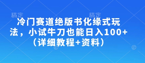 冷门赛道绝版书化缘式玩法，小试牛刀也能日入100+(详细教程+资料) - 奉壹网创-奉壹网创